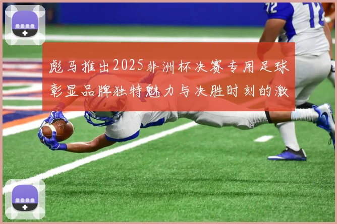 彪马推出2025非洲杯决赛专用足球彰显品牌独特魅力与决胜时刻的激情
