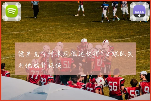 德里克怀特表现低迷仅得6分球队失利他成背锅侠