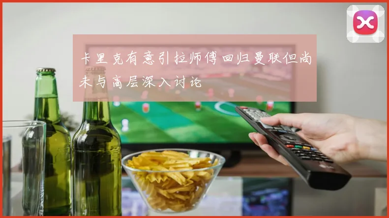 卡里克有意引拉师傅回归曼联但尚未与高层深入讨论