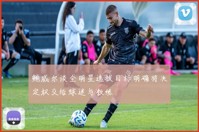 鲍威尔谈全明星选拔目标明确将决定权交给球迷与教练