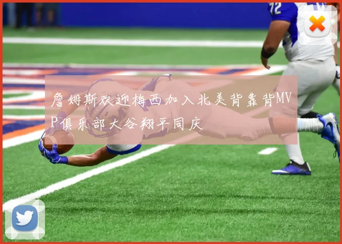 詹姆斯欢迎梅西加入北美背靠背MVP俱乐部大谷翔平同庆