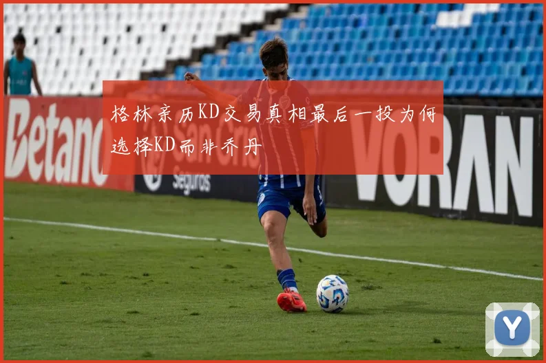 格林亲历KD交易真相最后一投为何选择KD而非乔丹