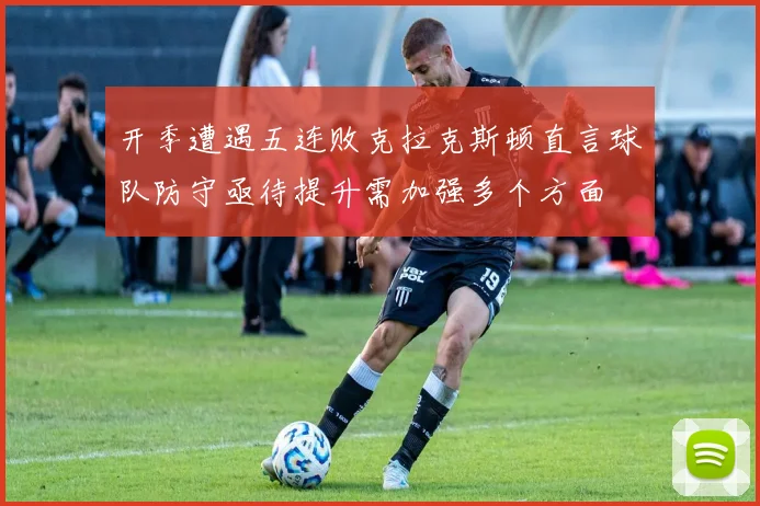 开季遭遇五连败克拉克斯顿直言球队防守亟待提升需加强多个方面