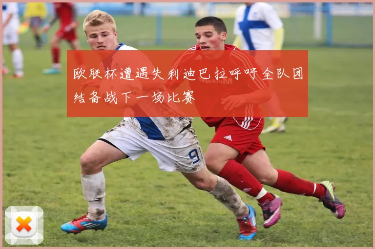 欧联杯遭遇失利迪巴拉呼吁全队团结备战下一场比赛