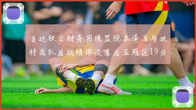 吉达联合财务困境显现本泽马与坎特离队后战绩惨淡落后亚冠区19分