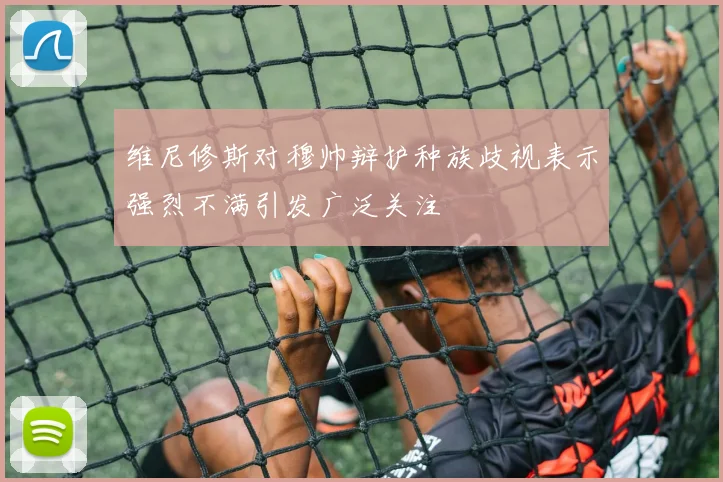 维尼修斯对穆帅辩护种族歧视表示强烈不满引发广泛关注