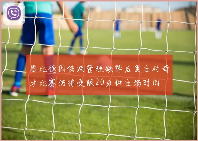 恩比德因伤病管理缺阵后复出对奇才比赛仍将受限20分钟出场时间