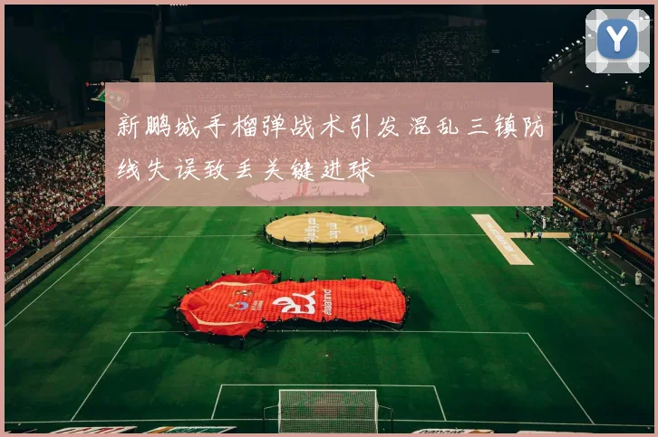 新鹏城手榴弹战术引发混乱三镇防线失误致丢关键进球