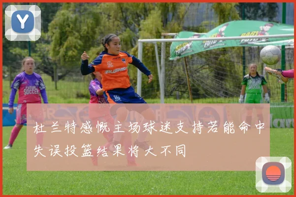 杜兰特感慨主场球迷支持若能命中失误投篮结果将大不同