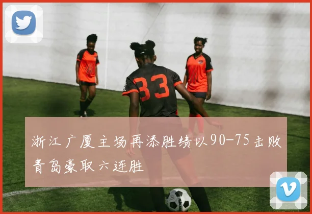 浙江广厦主场再添胜绩以90-75击败青岛豪取六连胜
