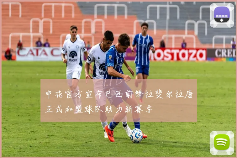 申花官方宣布巴西前锋拉斐尔拉唐正式加盟球队助力新赛季