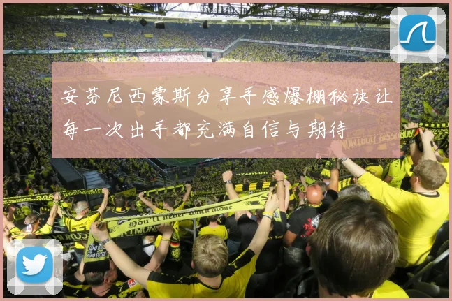 安芬尼西蒙斯分享手感爆棚秘诀让每一次出手都充满自信与期待