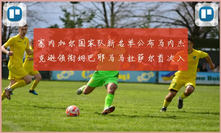 塞内加尔国家队新名单公布马内杰克逊领衔姆巴耶马马杜萨尔首次入选