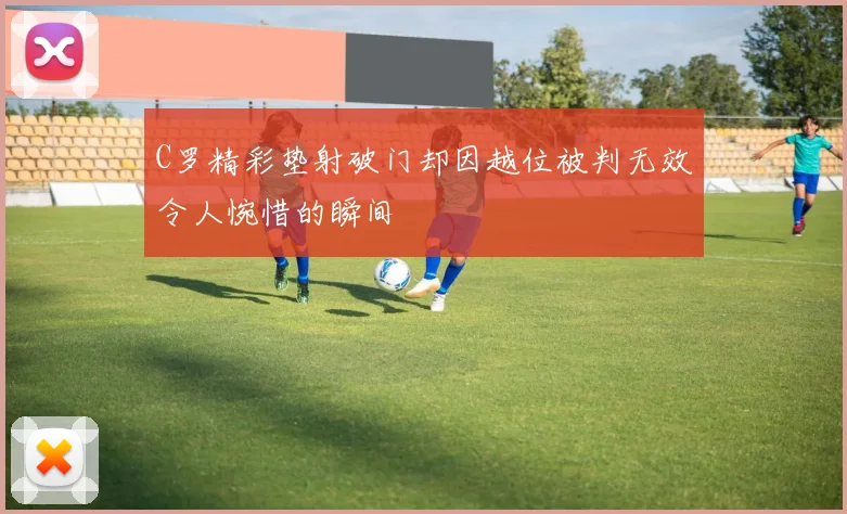 C罗精彩垫射破门却因越位被判无效令人惋惜的瞬间
