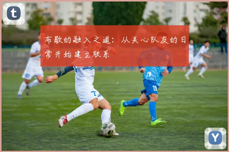 布歇的融入之道：从关心队友的日常开始建立联系