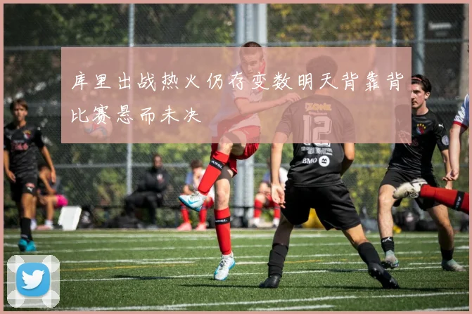 库里出战热火仍存变数明天背靠背比赛悬而未决
