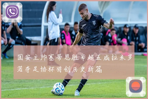 国安主帅塞蒂恩胜率超五成拉米罗若夺足协杯将创历史新篇