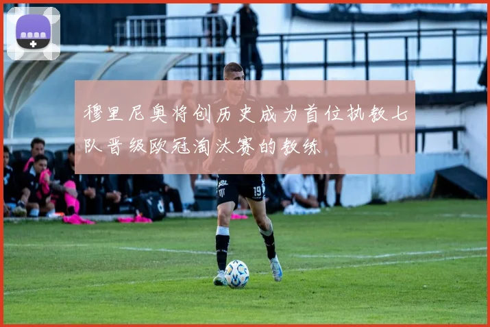 穆里尼奥将创历史成为首位执教七队晋级欧冠淘汰赛的教练