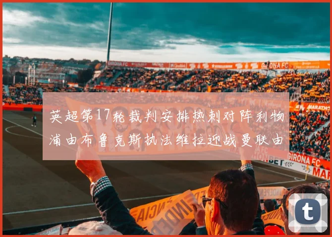 英超第17轮裁判安排热刺对阵利物浦由布鲁克斯执法维拉迎战曼联由奥利弗执法