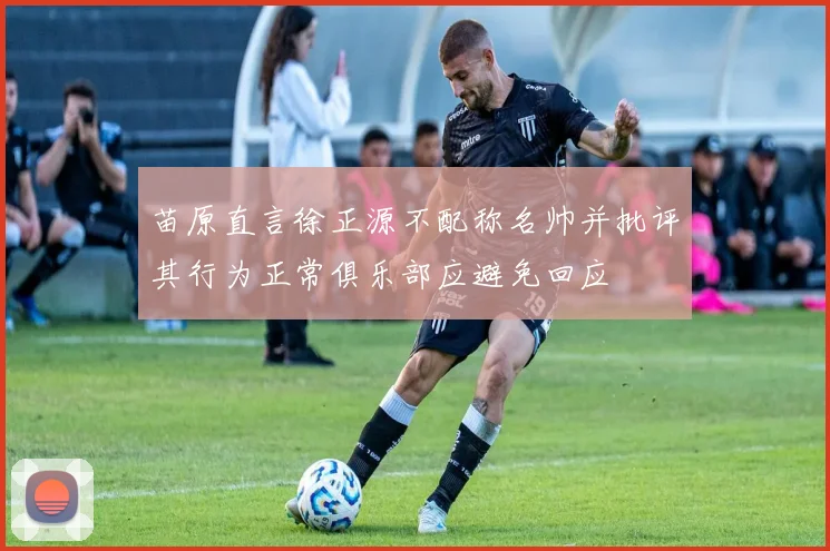 苗原直言徐正源不配称名帅并批评其行为正常俱乐部应避免回应