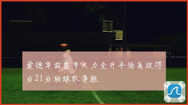 爱德华兹首节火力全开半场高效得分21分助球队争胜