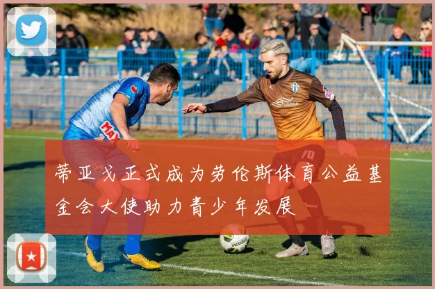 蒂亚戈正式成为劳伦斯体育公益基金会大使助力青少年发展