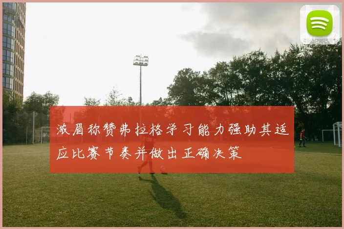 浓眉称赞弗拉格学习能力强助其适应比赛节奏并做出正确决策